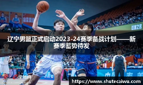 辽宁男篮正式启动2023-24赛季备战计划——新赛季蓄势待发