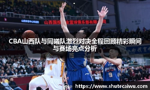 CBA山西队与同曦队激烈对决全程回顾精彩瞬间与赛场亮点分析