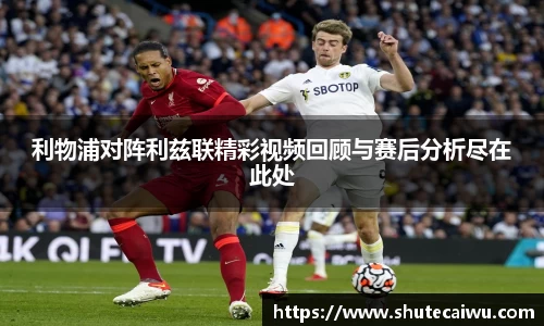 利物浦对阵利兹联精彩视频回顾与赛后分析尽在此处