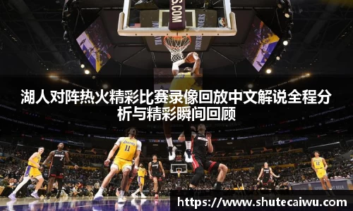 湖人对阵热火精彩比赛录像回放中文解说全程分析与精彩瞬间回顾