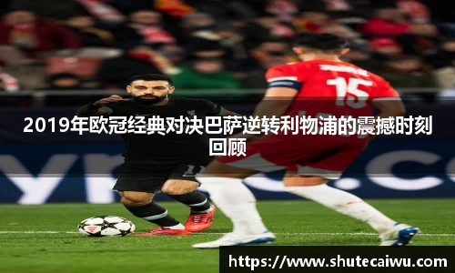 2019年欧冠经典对决巴萨逆转利物浦的震撼时刻回顾