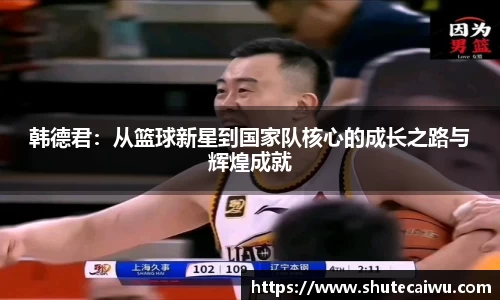 韩德君：从篮球新星到国家队核心的成长之路与辉煌成就