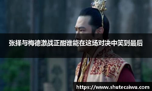 张择与梅德激战正酣谁能在这场对决中笑到最后