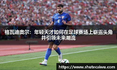 格瓦迪奥尔：年轻天才如何在足球赛场上崭露头角并引领未来潮流