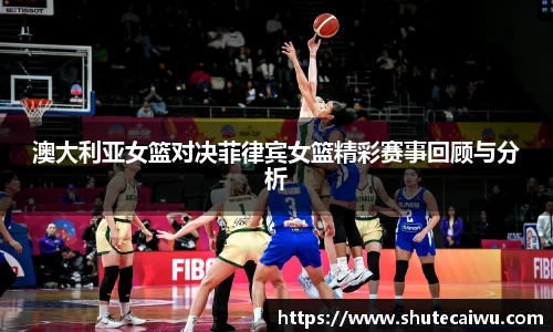 澳大利亚女篮对决菲律宾女篮精彩赛事回顾与分析