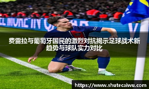 费雷拉与葡萄牙国民的激烈对抗揭示足球战术新趋势与球队实力对比
