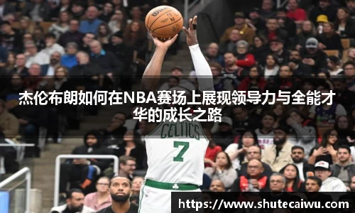 杰伦布朗如何在NBA赛场上展现领导力与全能才华的成长之路